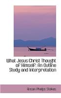 What Jesus Christ Thought of Himself: An Outline Study and Interpretation