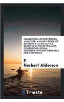 Indigestion: Its Prevention and Cure; A Handy Book of Reference to the Advice Received in the Physician's Consulting-Room, Together with Diet Desirable for Dyspe