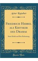 Friedrich Hebbel als Kritiker des Dramas: Seine Kritik und Ihre Bedentung (Classic Reprint)