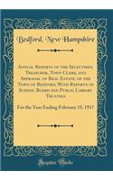 Annual Reports of the Selectmen, Treasurer, Town Clerk, and Appraisal of Real Estate, of the Town of Bedford, With Reports of School Board and Public Library Trustees: For the Year Ending February 15, 1917 (Classic Reprint)