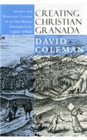 Creating Christian Granada: Society and Religious Culture in an Old-World Frontier City, 1492-1600