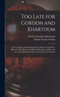Too Late for Gordon and Khartoum; the Testimony of an Independent Eye-witness of the Heroic Efforts for Their Rescue and Relief. With Maps and Plans and Several Unpublished Letters of the Late General Gordon