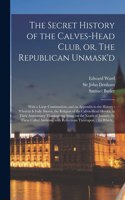 Secret History of the Calves-head Club, or, The Republican Unmask'd: With a Large Continuation, and an Appendix to the History: Wherein is Fully Shewn, the Religion of the Calves-Head Heroes, in Their Anniversary Than