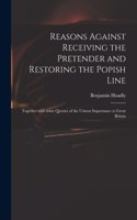 Reasons Against Receiving the Pretender and Restoring the Popish Line