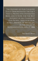 History of our Country Fully Demonstrates the Fact That a Protective System has Been, and is now, for the Best Interest of all Classes of our People. Speech of Hon. Mark S. Brewer, of Michigan, in the House of Representatives, Apr. 27, 1888