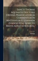 Sancti Thomae Aquinatis Doctoris Ordinis Praedicatorum Commentum In Matthaeum Et Joannem Evangelistas Adjectis Brevis Adnotationibus...