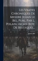 Les Vrayes Chroniques De Messire Jehan Le Bel, Publ. Par L. Polain. (acad. Roy. De Belgique)....