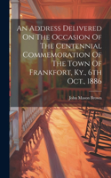 Address Delivered On The Occasion Of The Centennial Commemoration Of The Town Of Frankfort, Ky., 6th Oct., 1886