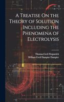 Treatise On the Theory of Solution Including the Phenomena of Electrolysis