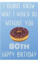I Donut Know What I Would Do Without You Happy 80th Happy Birthday