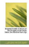 Benjamin Franklin: A Picture of the Struggles of Our Infant Nation, One Hundred Years Ago(English)