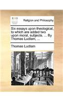 Six Essays Upon Theological, to Which Are Added Two Upon Moral, Subjects. ... by Thomas Ludlam, ...