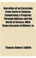 Narrative of an Excursion from Corfu to Smyrna; Comprising a Progress Through Albania and the North of Greece; With Some Account of Athens. to