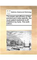 The Power and Efficacy of That Eminent and Noble Specific, the Royal Patent Medicinal Snuff. Evidenc'd by Facts. the Sixth Edition.: (English)