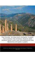 The Guide to Ancient Olympic Games, Including the Events, Places and People Who Laid the Foundation for Modern Olympic Games