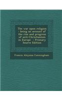 War Upon Religion: Being an Account of the Rise and Progress of Anti-Christianism in Europe: Being an Account of the Rise and Progress of Anti-Christianism in Europe