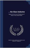 ... the Glass Industry: Report On the Cost of Production of Glass in the United States(English)