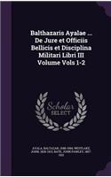 Balthazaris Ayalae ... De Jure et Officiis Bellicis et Disciplina Militari Libri III Volume Vols 1-2