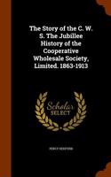 The Story of the C. W. S. the Jubillee History of the Cooperative Wholesale Society, Limited. 1863-1913