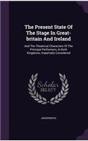 The Present State Of The Stage In Great-britain And Ireland: And The Theatrical Characters Of The Principal Performers, In Both Kingdoms, Impartially Considered