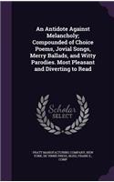 An Antidote Against Melancholy; Compounded of Choice Poems, Jovial Songs, Merry Ballads, and Witty Parodies. Most Pleasant and Diverting to Read