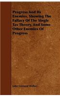 Progress And Its Enemies, Showing The Fallacy Of The Single Tax Theory, And Some Other Enemies Of Progress