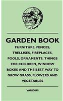 Garden Book - Furniture, Fences, Trellises, Fireplaces, Pools, Ornaments, Things For Children, Window Boxes And The Best Way To Grow Grass, Flowers And Vegetables
