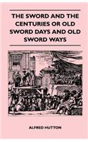 Sword and the Centuries or Old Sword Days and Old Sword Ways - Being A Description of the Various Swords Used in Civilized Europe During the Last Five Centuries, and Single Combats Which Have Been Fought with Them