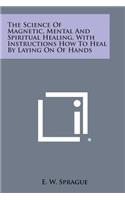 The Science of Magnetic, Mental and Spiritual Healing, with Instructions How to Heal by Laying on of Hands