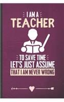 I Am a Teacher to Save Time Let's Just Assume That I Am Never Wrong