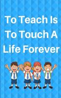 To Teach Is To Touch A Life Forever: Journal containing Inspirational Quotes (Teacher Appreciation Journal)