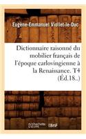 Dictionnaire Raisonné Du Mobilier Français de l'Époque Carlovingienne À La Renaissance. T4 (Éd.18..)