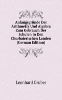 Anfangsgrunde Der Arithmetik Und Algebra Zum Gebrauch Der Schulen in Den Churbaierischen Landen (German Edition)