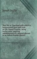 Tent life in Tigerland with which is incorporated sport and work on the Nepaul frontier: being twelve years' sporting reminiscences of a pioneer planter in an indian frontier district