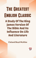 Greatest English Classic A Study Of The King James Version Of The Bible And Its Influence On Life And Literature