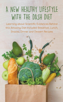 New Healthy Lifestyle With the Dash Diet Learning about Scientific Evidences Behind this Amazing Diet Included Breakfast, Lunch, Snacks, Dinner and Dessert Recipes