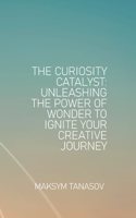 Curiosity Catalyst Unleashing the Power of Wonder to Ignite Your Creative Journey