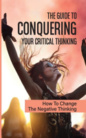 The Guide To Conquering Your Critical Thinking: How To Change The Negative Thinking: How To Produce The Results You Want