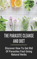 The Parasite Cleanse And Diet: Discover How To Get Rid Of Parasites Fast Using Natural Herbs: Foods That Kill Parasites