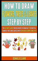 How To Draw Flowers, Trees And Leaves Step By Step: The Ultimate Guide For Beginners To Drawing 55 Beautiful Flowers, Trees And Leaves Simply Using Basic Shapes And Lines.