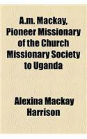 A.M. MacKay, Pioneer Missionary of the Church Missionary Society to Uganda