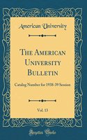 The American University Bulletin, Vol. 13: Catalog Number for 1938-39 Session (Classic Reprint)