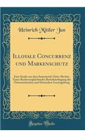 Illoyale Concurrenz Und Markenschutz: Eine Studie Aus Dem Immaterial-GÃ¼ter-Rechte, Unter Rechtsvergleichender BerÃ¼cksichtigung Der Ã?sterreichischen Und Deutschen Gesetzgebung (Classic Reprint)