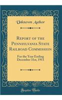 Report of the Pennsylvania State Railroad Commission: For the Year Ending December 31st, 1911 (Classic Reprint)