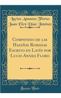 Compendio de Las HazaÃ±as Romanas Escrito En LatÃ­n Por Lucio Anneo Floro (Classic Reprint)