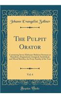 The Pulpit Orator, Vol. 6: Containing Seven Elaborate Skeleton Sermons or Homiletic, Dogmatical, Liturgical, Symbolical, and Moral Sketches, for Every Sunday of the Year (Classic Reprint): Containing Seven Elaborate Skeleton Sermons or Homiletic, Dogmatical, Liturgical, Symbolical, and Moral Sketches, for Every Sunday of the Year (Clas