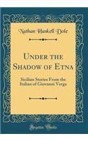 Under the Shadow of Etna: Sicilian Stories From the Italian of Giovanni Verga (Classic Reprint)