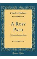 A Rosy Path: A Dickens Birthday Book (Classic Reprint)