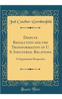 Dispute Resolution and the Transformation of U. S. Industrial Relations: A Negotiations Perspective (Classic Reprint)