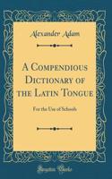 A Compendious Dictionary of the Latin Tongue: For the Use of Schools (Classic Reprint)